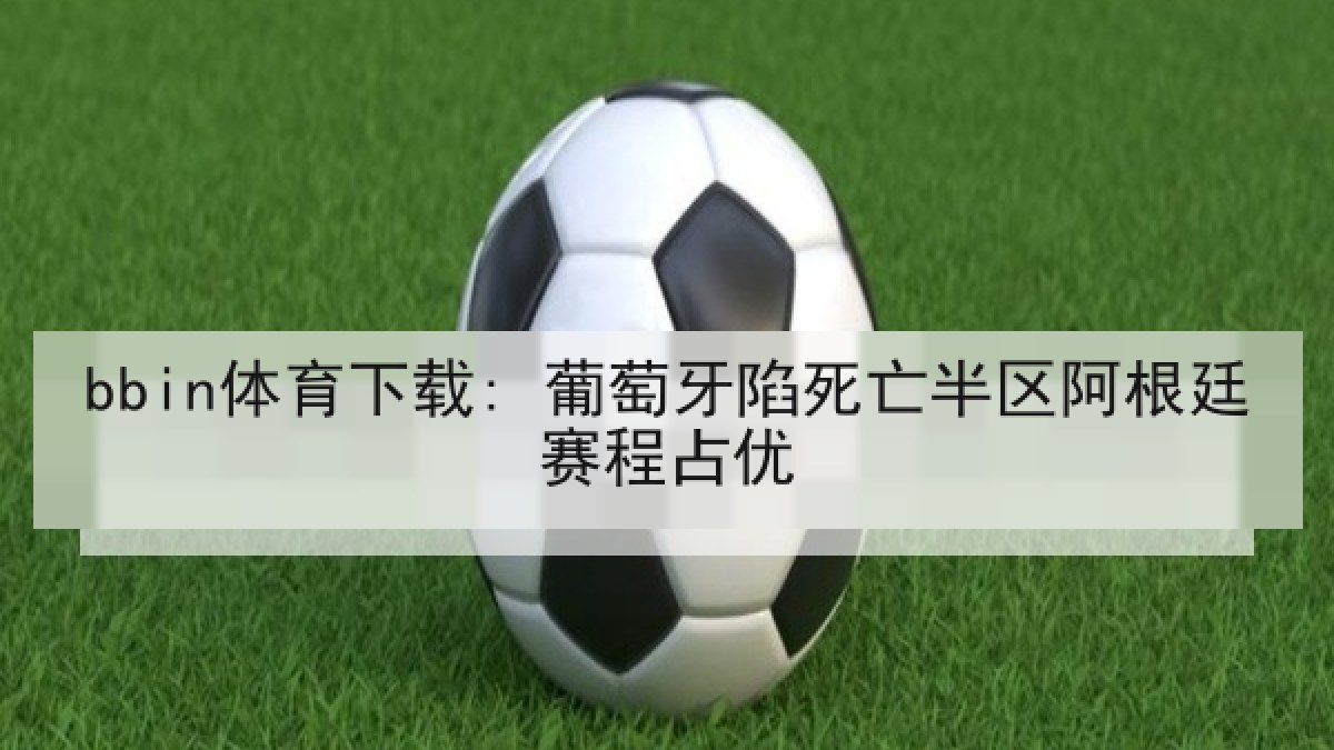 bbin体育下载: 葡萄牙陷死亡半区阿根廷赛程占优