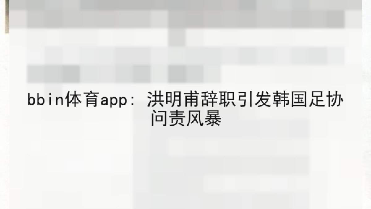 bbin体育app: 洪明甫辞职引发韩国足协问责风暴