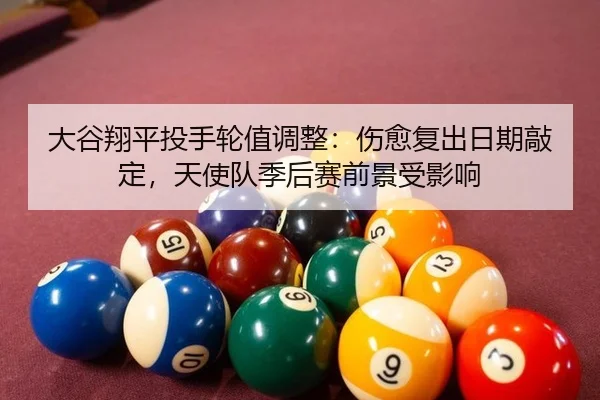 大谷翔平投手轮值调整：伤愈复出日期敲定，天使队季后赛前景受影响