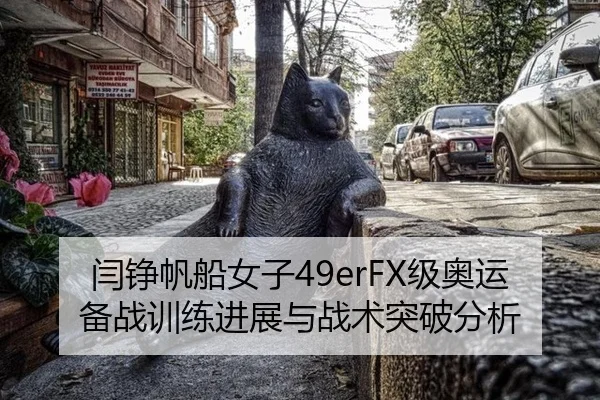 闫铮帆船女子49erFX级奥运备战训练进展与战术突破分析