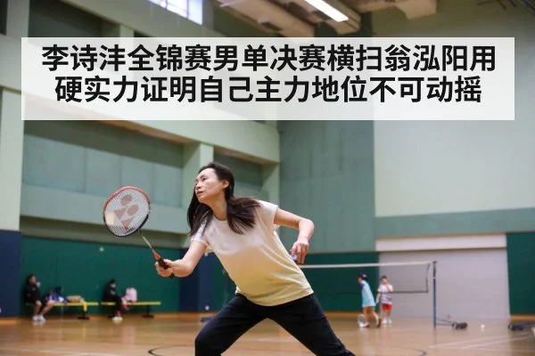 李诗沣全锦赛男单决赛横扫翁泓阳用硬实力证明自己主力地位不可动摇