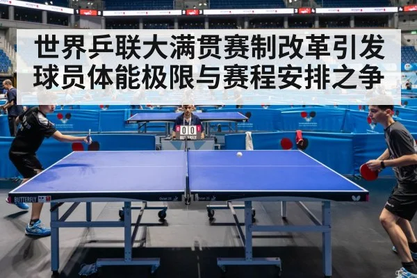 世界乒联大满贯赛制改革引发球员体能极限与赛程安排之争