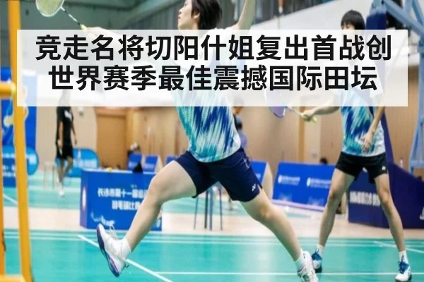 竞走名将切阳什姐复出首战创世界赛季最佳震撼国际田坛